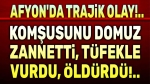 Afyon’da trajik olay!.. Komşusunu domuz zannedip öldürdü