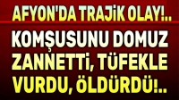 Afyon’da trajik olay!.. Komşusunu domuz zannedip öldürdü