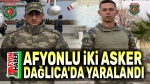 Afyonlu iki askerimiz Hakkari Dağlıca’da yaralandı