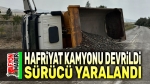 Hafriyat kamyonu devrildi, sürücü yaralandı