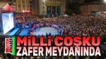 Milli coşku Zafer Meydanı’nda yaşanacak