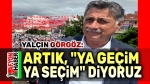 Yalçın Görgöz: Artık, ya geçim, ya seçim diyoruz!..