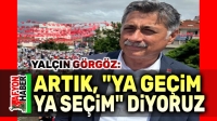 Yalçın Görgöz: Artık, ya geçim, ya seçim diyoruz!..