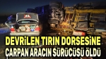 Devrilen dorseye çarpan araçta bir kişi öldü