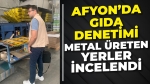 Afyon’da gıda denetimi seferberliği: Metal üretimi yapan yerlerde incelendi