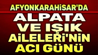 Afyon’da Alpata ve Işık Ailelerinin acı günü
