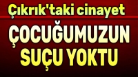 Çocuğumuzun ne suçu vardı?..