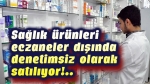 Sağlık ürünleri, eczaneler dışında satılmamalı