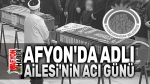 Afyonkarahisar’da Adlı Ailesinin acı günü