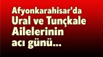 Afyonkarahisar’da Ural ve Tunçkale Ailelerinin acı günü