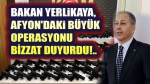 Bakan Yerlikaya Afyon’daki operasyonu duyurdu