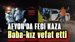 Afyon’da feci kaza, baba-kız öldü