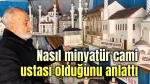 Nasıl cami minyatür ustası olduğunu anlattı