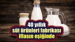 40 yıllık süt ürünleri fabrikası iflasın eşiğinde