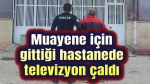 Muayene için gittiği hastanede televizyon çaldı