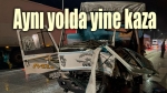 Aynı yol, yine kaza!..