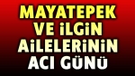 İlgin ve Mayatepek Ailesinin acı günü