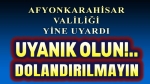 Afyonkarahisar Valiliği bir kez daha uyardı: Uyanık olun!..
