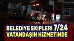 Belediye ekipleri 7/24 vatandaşın hizmetinde