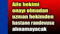 Aile hekimi onayı olmadan uzman hekimden randevu alınamayacak