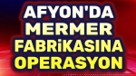 Afyon’da mermer fabrikasına operasyon!..