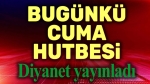 Bugünkü cuma hutbesi yayınlandı