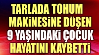 Tarlada tohum makinesine düşen çocuk hayatını kaybetti