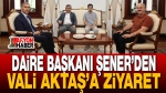 Daire Başkanı Şener’den Vali Aktaş’a Ziyaret