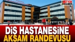 Diş Hastanesine Akşam Randevusu!.
