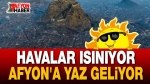 Afyon’a yaz geliyor, havalar ısınıyor