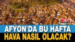 Bu hafta Afyon’da hava nasıl olacak?..