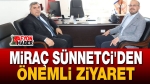 Miraç Sünnetci’den Önemli Ziyaret