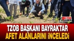 TZOB Başkanı Bayraktar Afet Alanlarını İnceledi