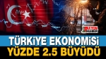 Türkiye ekonomisi ilk 3 ayda yüzde 2.5 büyüdü