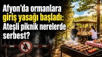 Afyon’da ormanlara giriş yasağı başladı: Ateşli piknik nerelerde serbest?