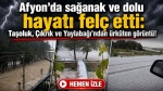 Afyon’da sağanak ve dolu hayatı felç etti: Taşoluk, Çıkrık ve Yaylabağı’ndan ürküten görüntü!