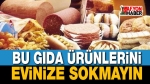 Uzmanlar uyardı: Bu gıdaları evinize sokmayın