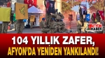 104 Yıllık Zafer, Afyon’da Yeniden Yankılandı!