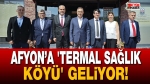 Afyon’a ‘Termal Sağlık Köyü’ geliyor!