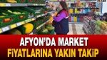 Afyon’da market fiyatlarına yakın takip