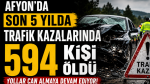 Afyon’da son 5 yılda trafik kazalarında 594 kişi öldü