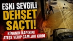 Eski sevgili dehşet saçtı! Binanın kapısını ateşe verip camları kırdı