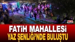 Fatih Mahallesi Yaz Şenliği’nde buluştu