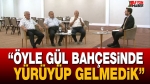 “Öyle gül bahçesinden yürüyüp gelmedik”