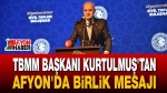 TBMM Başkanı Kurtulmuş’tan Afyon’da Birlik Mesajı