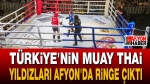Türkiye’nin Muay Thai yıldızları Afyon’da ringe çıktı