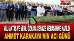Vali Aktaş ve Vekil Özkaya cenaze merasimine katıldı: Ahmet Karakaya’nın acı günü