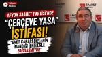 Afyon Saadet Partisi’nde “çerçeve yasa” istifası: “Evet kararı bizlerin inandığı ilkelerle bağdaşmıyor”