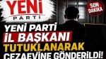 Yeni Parti İl Başkanı tutuklanarak cezaevine gönderildi