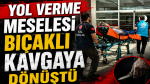 Yol verme meselesi bıçaklı kavgaya dönüştü